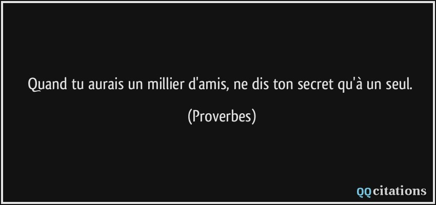 Quand tu aurais un millier d'amis, ne dis ton secret qu'à un seul.  - Proverbes