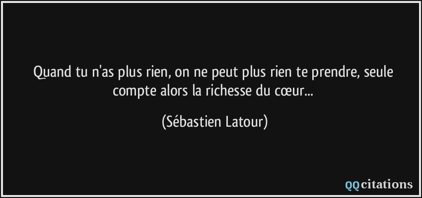 Quand tu n'as plus rien, on ne peut plus rien te prendre, seule compte alors la richesse du cœur...  - Sébastien Latour