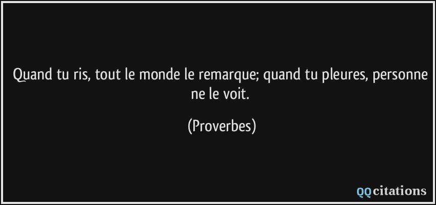 Quand tu ris, tout le monde le remarque; quand tu pleures, personne ne le voit.  - Proverbes