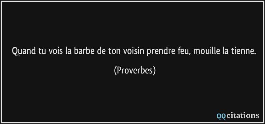 Quand tu vois la barbe de ton voisin prendre feu, mouille la tienne.  - Proverbes