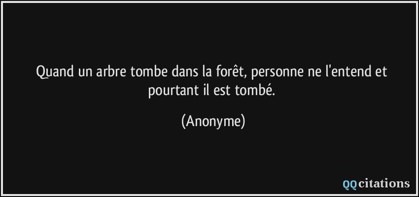 Quand un arbre tombe dans la forêt, personne ne l'entend et pourtant il est tombé.  - Anonyme