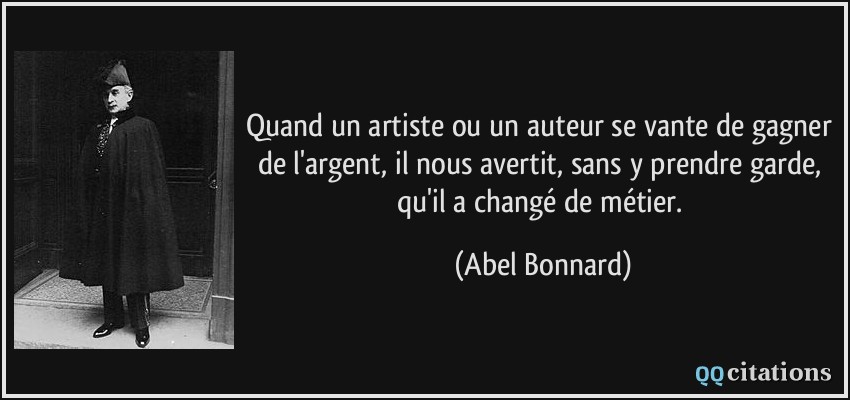 Quand un artiste ou un auteur se vante de gagner de l'argent, il nous avertit, sans y prendre garde, qu'il a changé de métier.  - Abel Bonnard