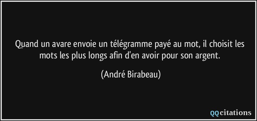 Quand un avare envoie un télégramme payé au mot, il choisit les mots les plus longs afin d'en avoir pour son argent.  - André Birabeau