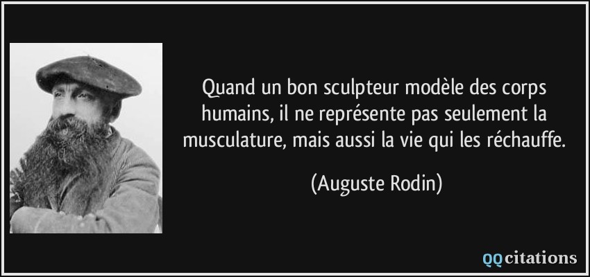 Quand un bon sculpteur modèle des corps humains, il ne représente pas seulement la musculature, mais aussi la vie qui les réchauffe.  - Auguste Rodin