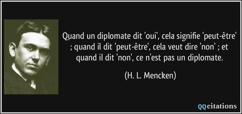 Quand un diplomate dit 'oui', cela signifie 'peut-être' ; quand il dit 'peut-être', cela veut dire 'non' ; et quand il dit 'non', ce n'est pas un diplomate.  - H. L. Mencken