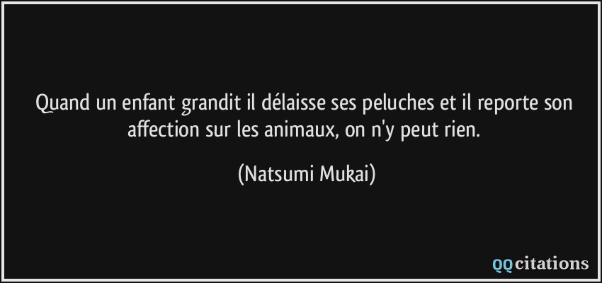 Quand un enfant grandit il délaisse ses peluches et il reporte son affection sur les animaux, on n'y peut rien.  - Natsumi Mukai