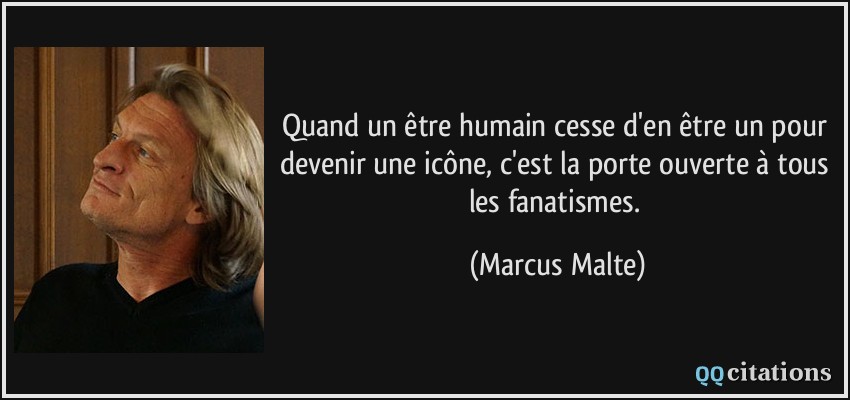 Quand un être humain cesse d'en être un pour devenir une icône, c'est la porte ouverte à tous les fanatismes.  - Marcus Malte