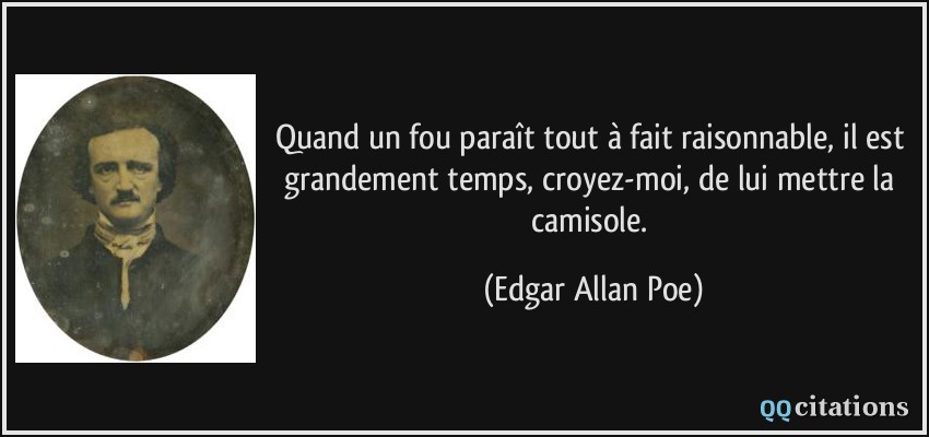 Quand un fou paraît tout à fait raisonnable, il est grandement temps, croyez-moi, de lui mettre la camisole.  - Edgar Allan Poe
