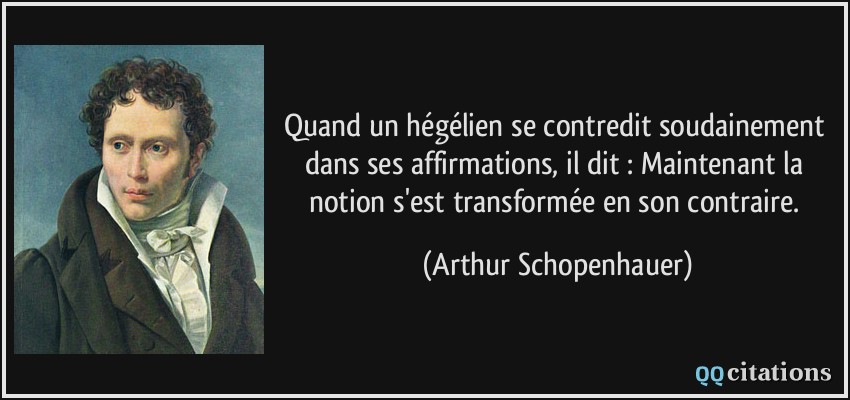 Quand un hégélien se contredit soudainement dans ses affirmations, il dit : Maintenant la notion s'est transformée en son contraire.  - Arthur Schopenhauer