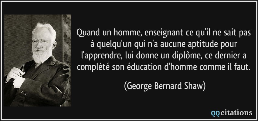 Quand un homme, enseignant ce qu'il ne sait pas à quelqu'un qui n'a aucune aptitude pour l'apprendre, lui donne un diplôme, ce dernier a complété son éducation d'homme comme il faut.  - George Bernard Shaw