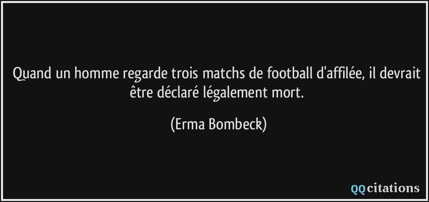 Quand un homme regarde trois matchs de football d'affilée, il devrait être déclaré légalement mort.  - Erma Bombeck