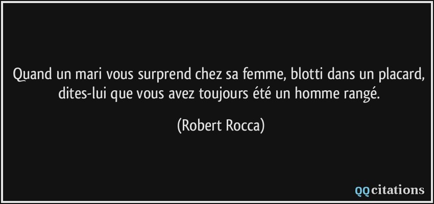 Quand un mari vous surprend chez sa femme, blotti dans un placard, dites-lui que vous avez toujours été un homme rangé.  - Robert Rocca