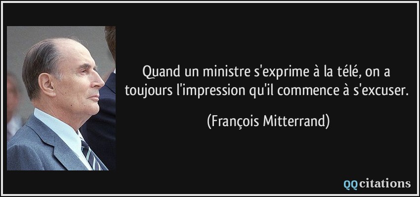 Quand un ministre s'exprime à la télé, on a toujours l'impression qu'il commence à s'excuser.  - François Mitterrand