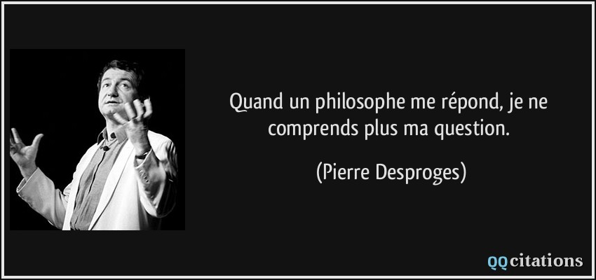 Quand un philosophe me répond, je ne comprends plus ma question.  - Pierre Desproges