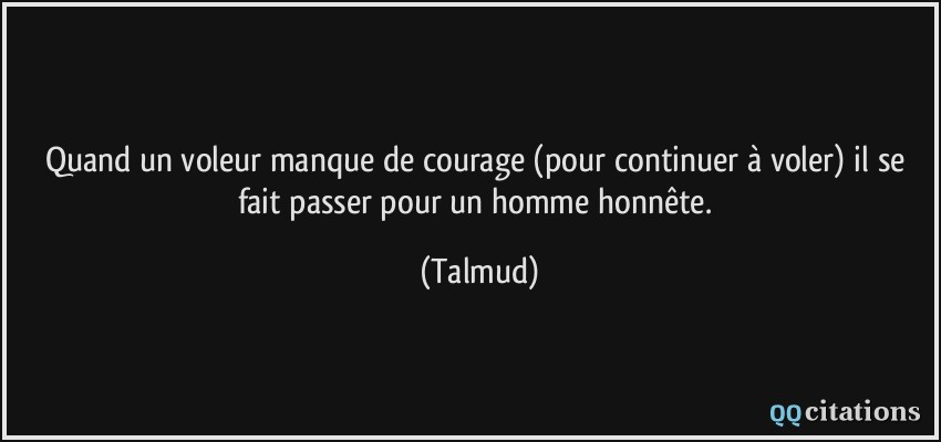 Quand un voleur manque de courage (pour continuer à voler) il se fait passer pour un homme honnête.  - Talmud