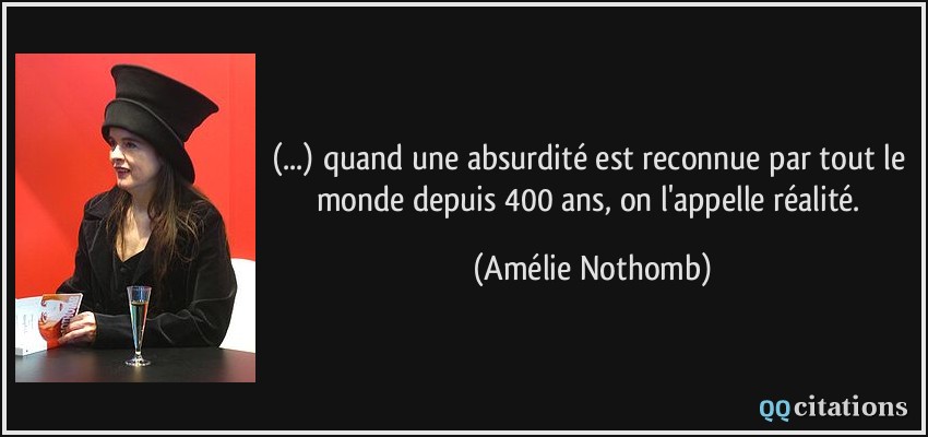 (...) quand une absurdité est reconnue par tout le monde depuis 400 ans, on l'appelle réalité.  - Amélie Nothomb