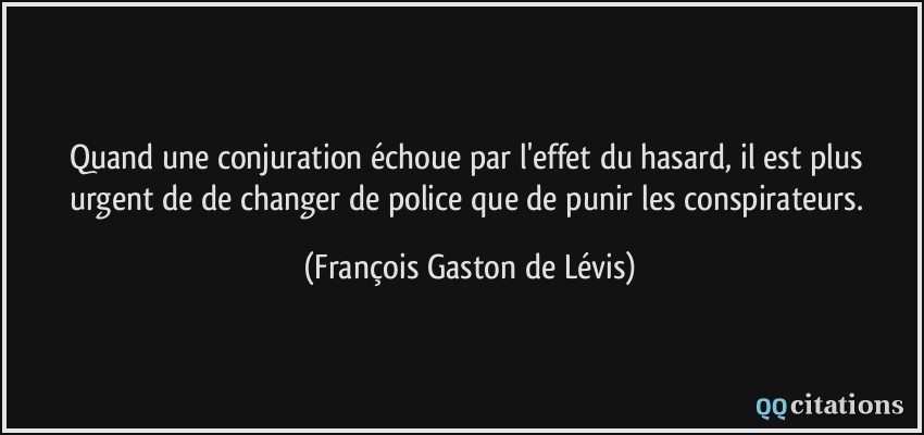 Quand une conjuration échoue par l'effet du hasard, il est plus urgent de de changer de police que de punir les conspirateurs.  - François Gaston de Lévis