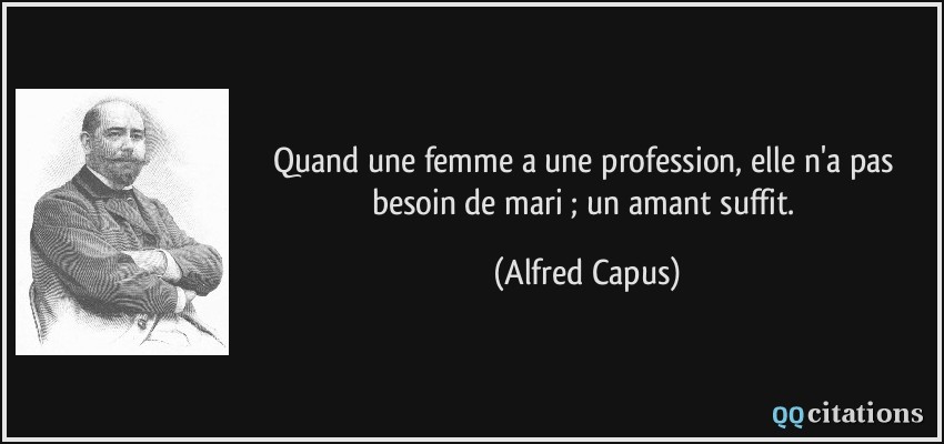 Quand une femme a une profession, elle n'a pas besoin de mari ; un amant suffit.  - Alfred Capus