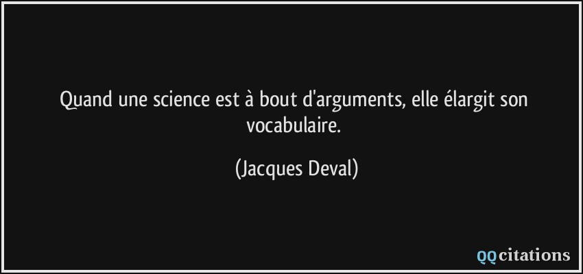 Quand une science est à bout d'arguments, elle élargit son vocabulaire.  - Jacques Deval
