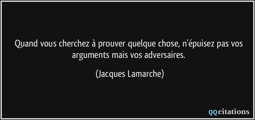 Quand vous cherchez à prouver quelque chose, n'épuisez pas vos arguments mais vos adversaires.  - Jacques Lamarche