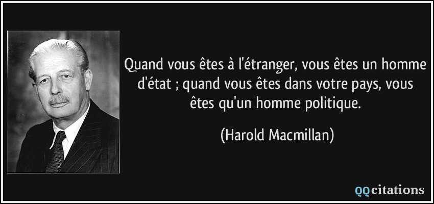 Quand vous êtes à l'étranger, vous êtes un homme d'état ; quand vous êtes dans votre pays, vous êtes qu'un homme politique.  - Harold Macmillan