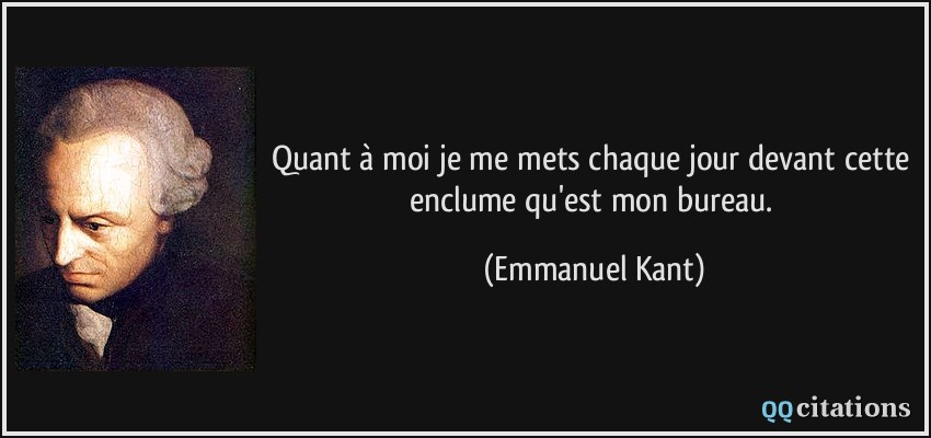 Quant à moi je me mets chaque jour devant cette enclume qu'est mon bureau.  - Emmanuel Kant