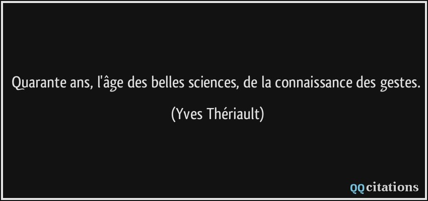 Quarante ans, l'âge des belles sciences, de la connaissance des gestes.  - Yves Thériault