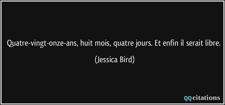 Quatre-vingt-onze-ans, huit mois, quatre jours. Et enfin il serait libre.  - Jessica Bird