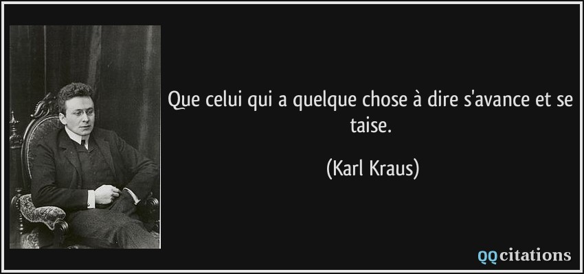 Que celui qui a quelque chose à dire s'avance et se taise.  - Karl Kraus