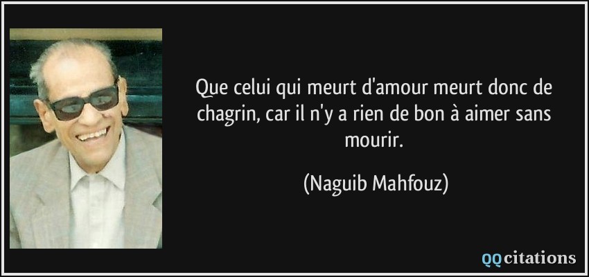 Que celui qui meurt d'amour meurt donc de chagrin, car il n'y a rien de bon à aimer sans mourir.  - Naguib Mahfouz