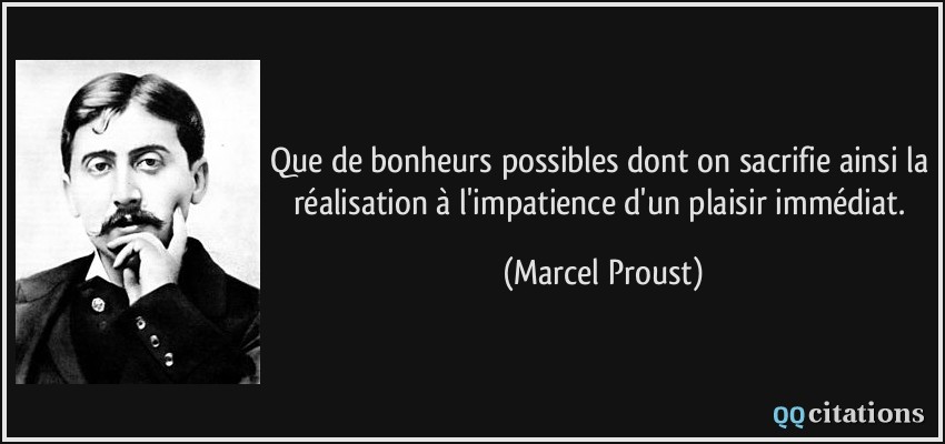 Que de bonheurs possibles dont on sacrifie ainsi la réalisation à l'impatience d'un plaisir immédiat.  - Marcel Proust