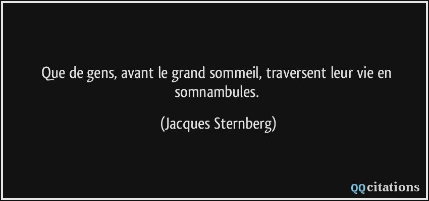 Que de gens, avant le grand sommeil, traversent leur vie en somnambules.  - Jacques Sternberg