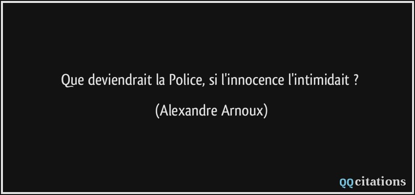 Que deviendrait la Police, si l'innocence l'intimidait ?  - Alexandre Arnoux