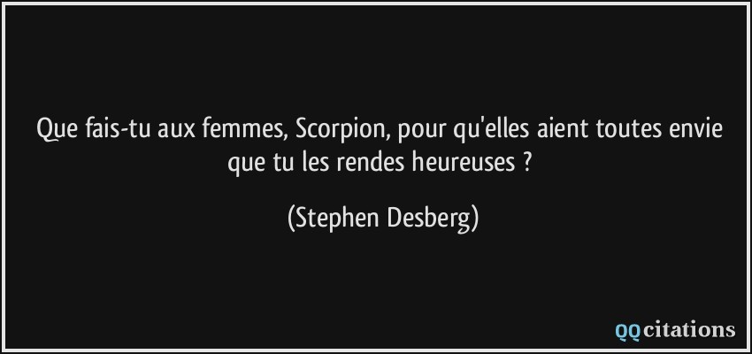 Que fais-tu aux femmes, Scorpion, pour qu'elles aient toutes envie que tu les rendes heureuses ?  - Stephen Desberg