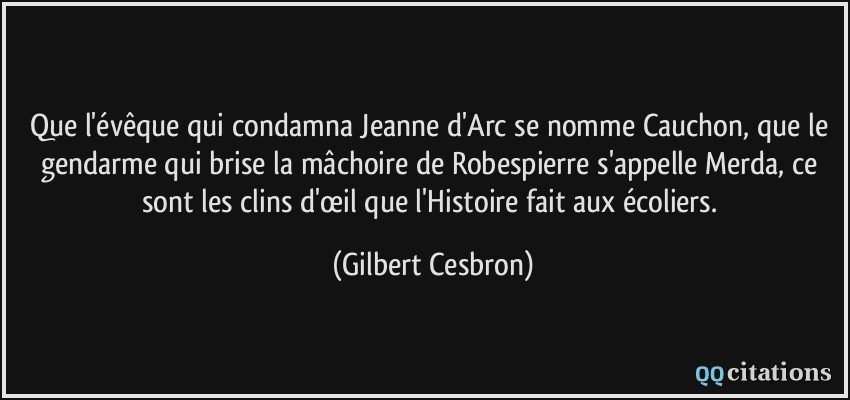 Que l'évêque qui condamna Jeanne d'Arc se nomme Cauchon, que le gendarme qui brise la mâchoire de Robespierre s'appelle Merda, ce sont les clins d'œil que l'Histoire fait aux écoliers.  - Gilbert Cesbron