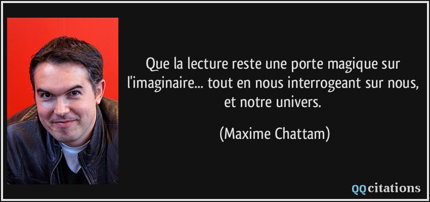 Que la lecture reste une porte magique sur l'imaginaire... tout en nous interrogeant sur nous, et notre univers.  - Maxime Chattam
