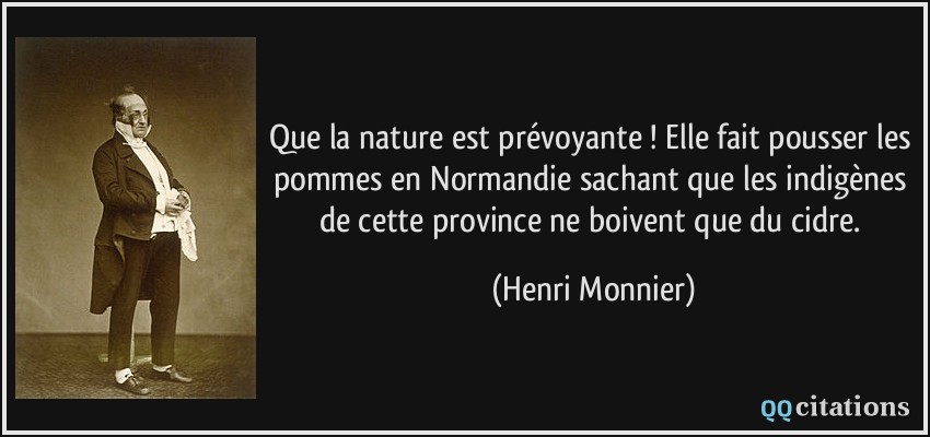 Que la nature est prévoyante ! Elle fait pousser les pommes en Normandie sachant que les indigènes de cette province ne boivent que du cidre.  - Henri Monnier
