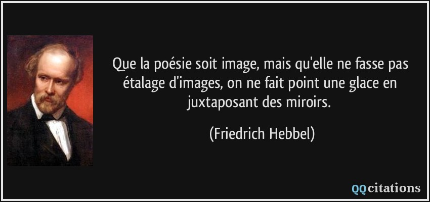 Que la poésie soit image, mais qu'elle ne fasse pas étalage d'images, on ne fait point une glace en juxtaposant des miroirs.  - Friedrich Hebbel