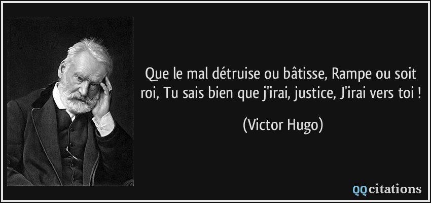 Que le mal détruise ou bâtisse, Rampe ou soit roi, Tu sais bien que j'irai, justice, J'irai vers toi !  - Victor Hugo