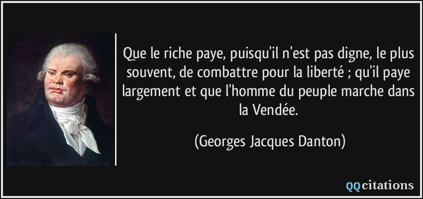 Que le riche paye, puisqu'il n'est pas digne, le plus souvent, de combattre pour la liberté ; qu'il paye largement et que l'homme du peuple marche dans la Vendée.  - Georges Jacques Danton