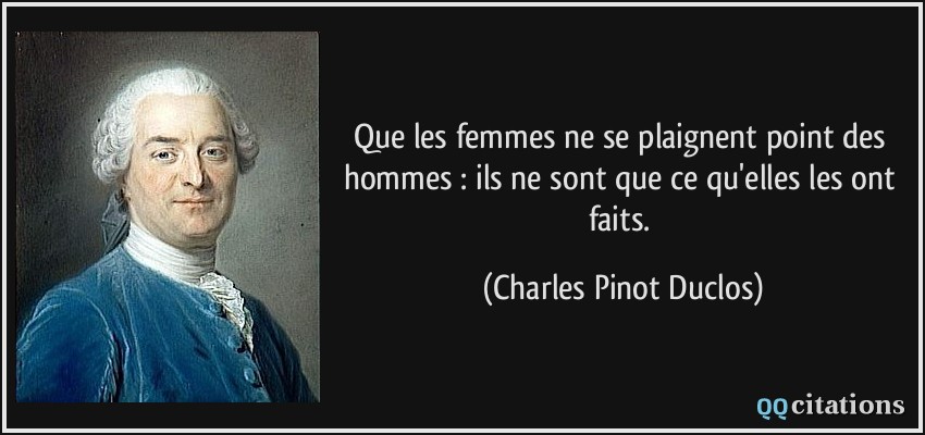 Que les femmes ne se plaignent point des hommes : ils ne sont que ce qu'elles les ont faits.  - Charles Pinot Duclos