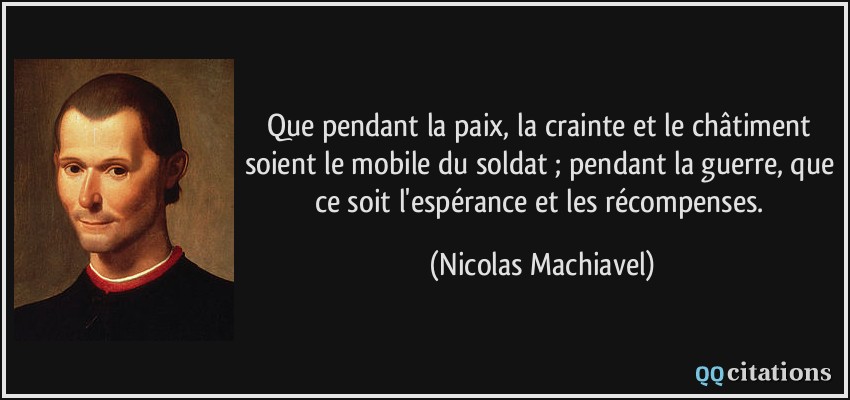 Que pendant la paix, la crainte et le châtiment soient le mobile du soldat ; pendant la guerre, que ce soit l'espérance et les récompenses.  - Nicolas Machiavel