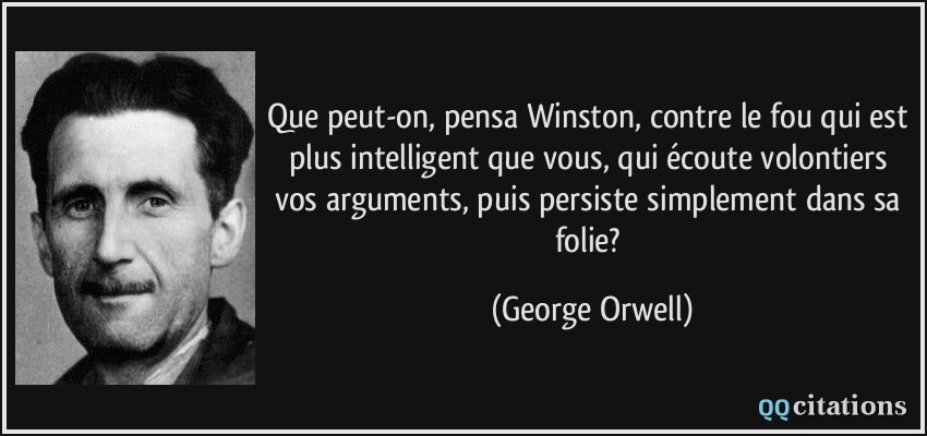 Que peut-on, pensa Winston, contre le fou qui est plus intelligent que vous, qui écoute volontiers vos arguments, puis persiste simplement dans sa folie?  - George Orwell
