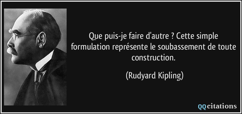 Que puis-je faire d'autre ? Cette simple formulation représente le soubassement de toute construction.  - Rudyard Kipling