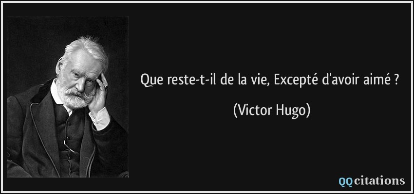 Que reste-t-il de la vie, Excepté d'avoir aimé ?  - Victor Hugo