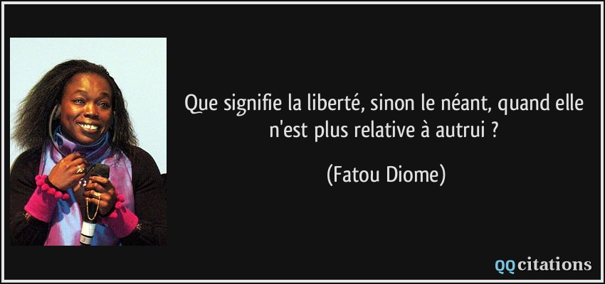 Que signifie la liberté, sinon le néant, quand elle n'est plus relative à autrui ?  - Fatou Diome