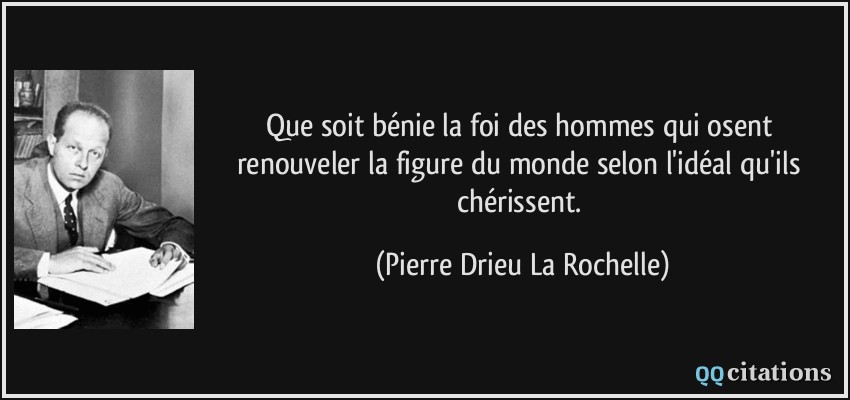 Que soit bénie la foi des hommes qui osent renouveler la figure du monde selon l'idéal qu'ils chérissent.  - Pierre Drieu La Rochelle