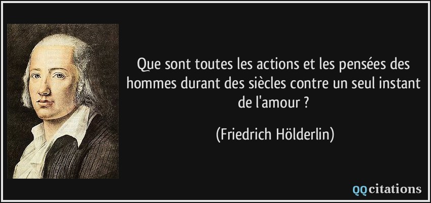Que sont toutes les actions et les pensées des hommes durant des siècles contre un seul instant de l'amour ?  - Friedrich Hölderlin