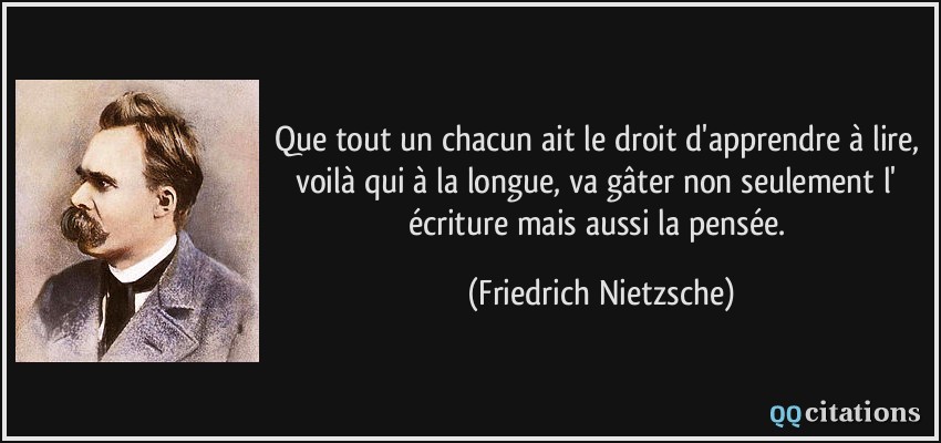 Que tout un chacun ait le droit d'apprendre à lire, voilà qui à la longue, va gâter non seulement l' écriture mais aussi la pensée.  - Friedrich Nietzsche