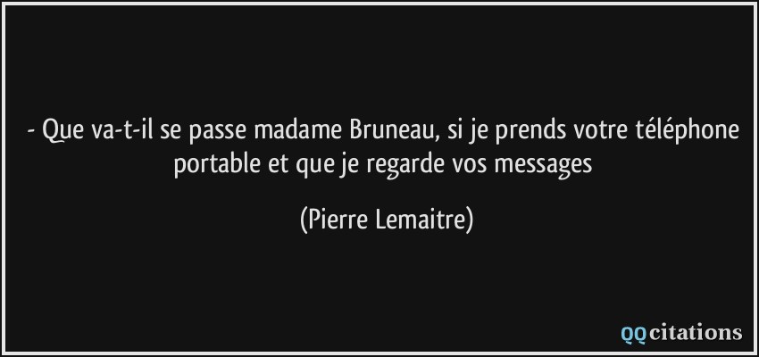 - Que va-t-il se passe madame Bruneau, si je prends votre téléphone portable et que je regarde vos messages  - Pierre Lemaitre